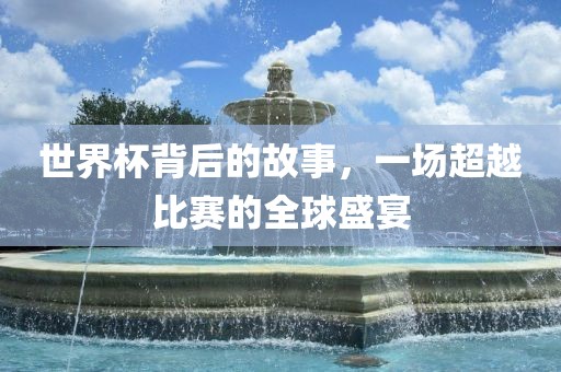 世界杯背后的故事，一场超越比赛的全球盛宴漯河市盈旭机械设备有限公司