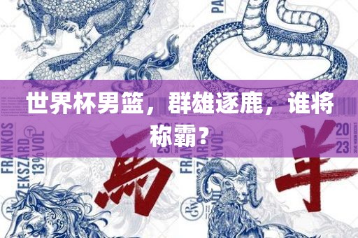 世界杯男篮，群雄逐鹿，谁将称霸？