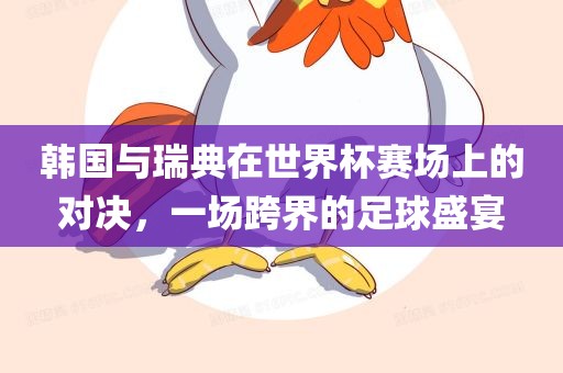 韩国与瑞典在世界杯赛场上的对决，一场跨界的足球盛宴
