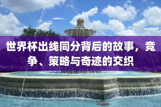 世界杯出线同分背后的故事，竞争、策略与奇迹的交织