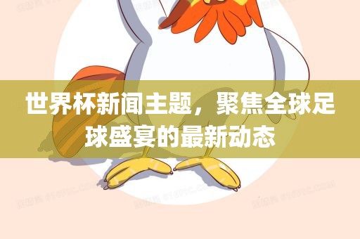 世界杯新闻主题，聚焦全球足球盛宴的最新动态