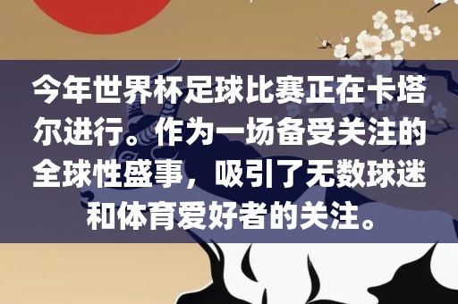 今年世界杯足球比赛正在卡塔尔进行。作为一场备受关注的全球性盛事，吸引了无数球迷和体育爱好者的关注。