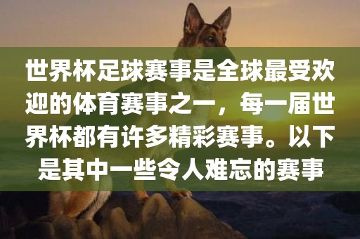 世界杯足球赛事是全球最受欢迎的体育赛事之一，每一届世界杯都有许多精彩赛事。以下是其中一些令人难忘的赛事
