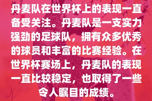丹麦队在世界杯上的表现一直备受关注。丹麦队是一支实力强劲的足球队，拥有众多优秀的球员和丰富的比赛经验。在世界杯赛场上，丹麦队的表现一直比较稳定，也取得了一些令人瞩目的成绩。