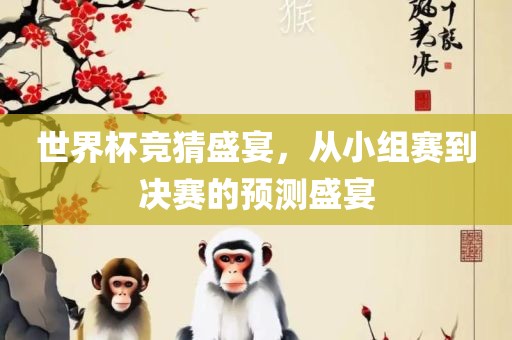 世界杯竞猜盛宴，从小组赛到决赛的预测盛宴